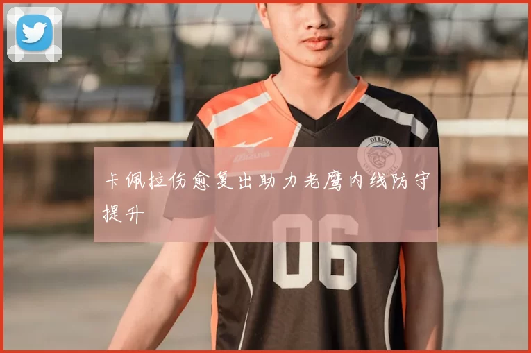 卡佩拉伤愈复出助力老鹰内线防守提升