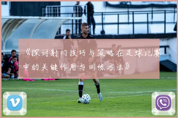 《探讨射门技巧与策略在足球比赛中的关键作用与训练方法》