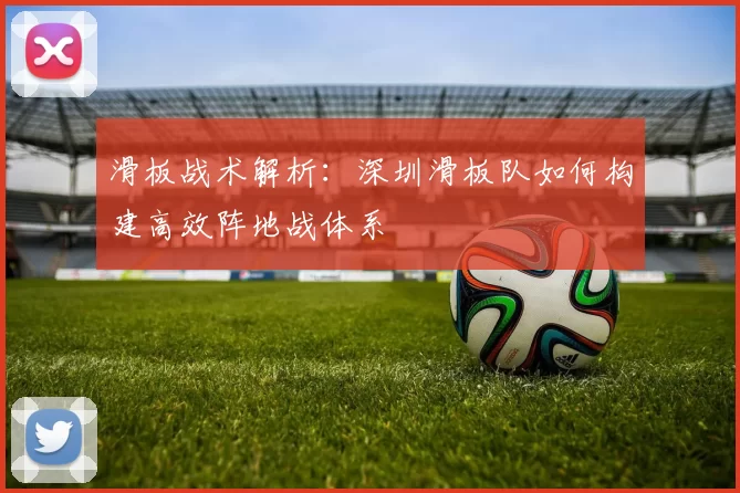 滑板战术解析:深圳滑板队如何构建高效阵地战体系