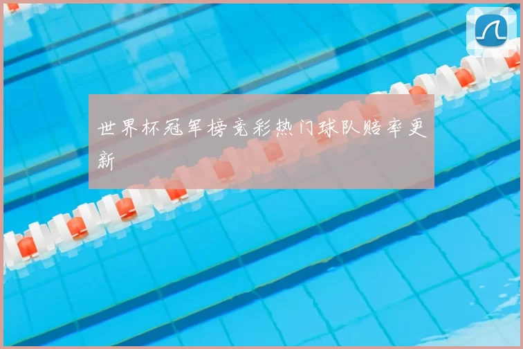 世界杯冠军榜竞彩热门球队赔率更新