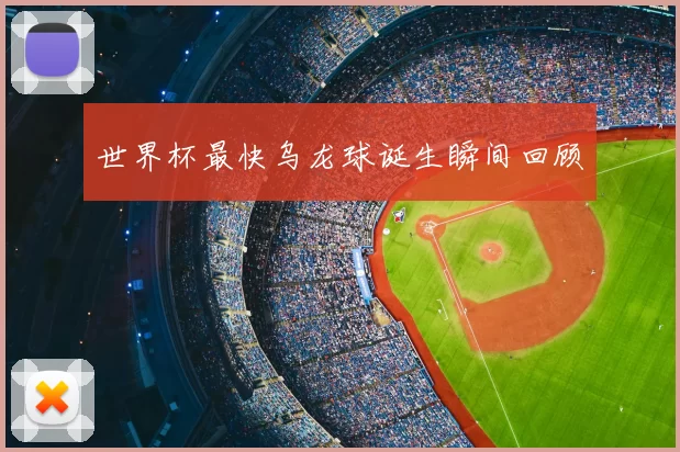 世界杯最快乌龙球诞生瞬间回顾