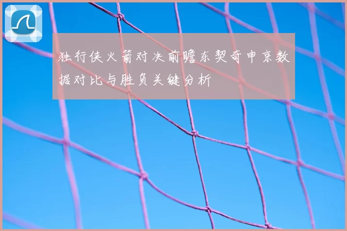 独行侠火箭对决前瞻东契奇申京数据对比与胜负关键分析