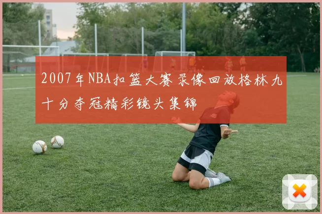 2007年NBA扣篮大赛录像回放格林九十分夺冠精彩镜头集锦