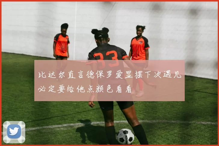 比达尔直言德保罗爱显摆下次遇见必定要给他点颜色看看