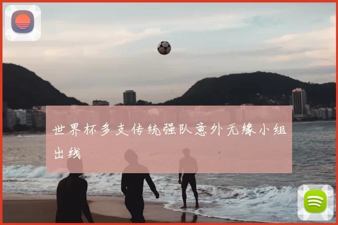 世界杯多支传统强队意外无缘小组出线