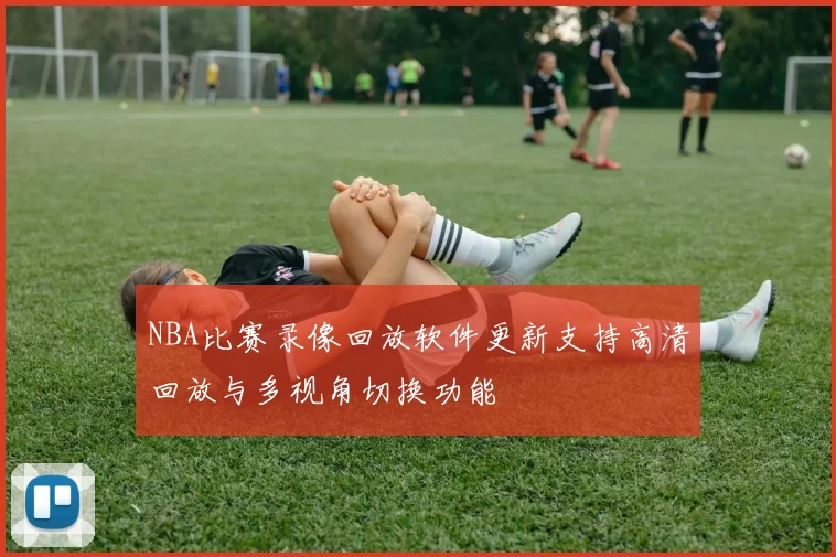NBA比赛录像回放软件更新支持高清回放与多视角切换功能
