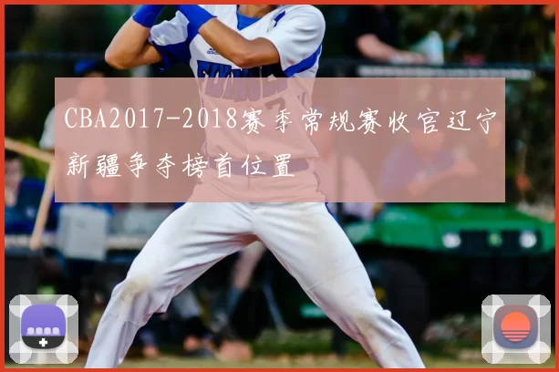 CBA2017-2018赛季常规赛收官辽宁新疆争夺榜首位置