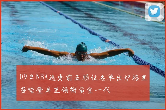 09年NBA选秀前五顺位名单出炉格里芬哈登库里领衔黄金一代