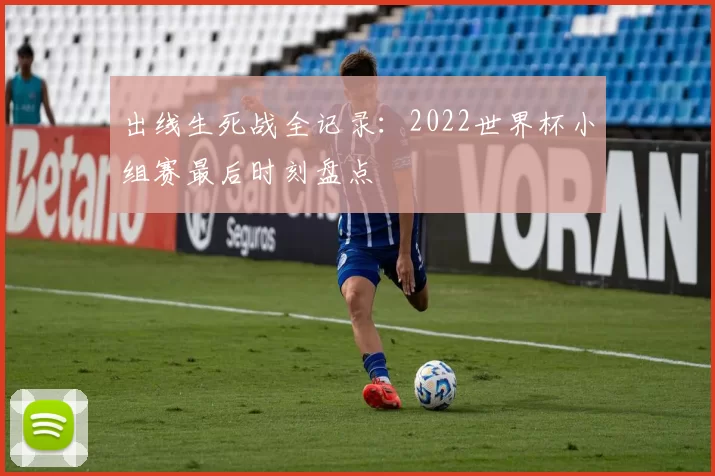 出线生死战全记录:2022世界杯小组赛最后时刻盘点