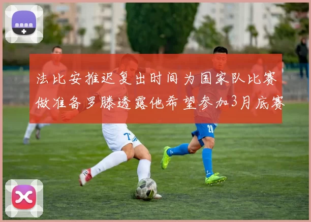 法比安推迟复出时间为国家队比赛做准备罗滕透露他希望参加3月底赛事