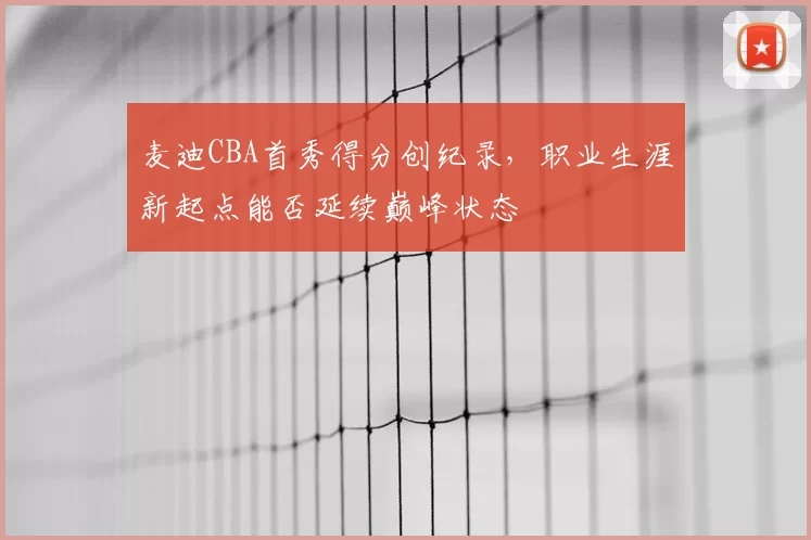 麦迪CBA首秀得分创纪录，职业生涯新起点能否延续巅峰状态