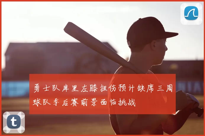 勇士队库里左膝扭伤预计缺席三周球队季后赛前景面临挑战