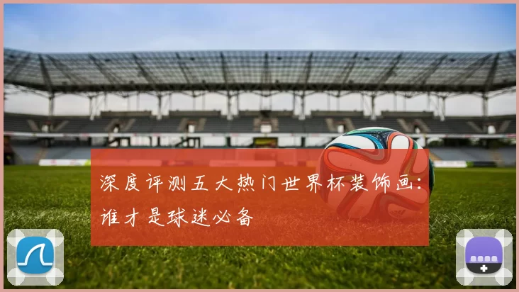 深度评测五大热门世界杯装饰画：谁才是球迷必备
