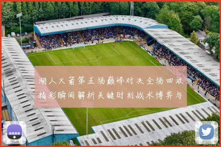 湖人火箭第五场巅峰对决全场回放精彩瞬间解析关键时刻战术博弈与球星表现回顾