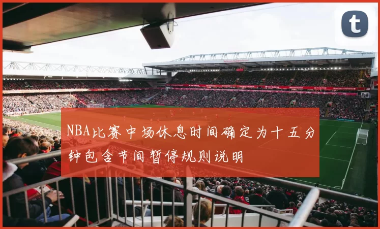 NBA比赛中场休息时间确定为十五分钟包含节间暂停规则说明