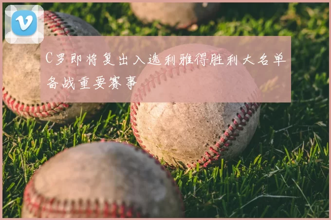 C罗即将复出入选利雅得胜利大名单备战重要赛事