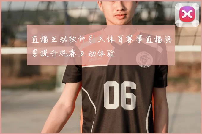 直播互动软件引入体育赛事直播场景提升观赛互动体验