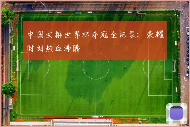 中国女排世界杯夺冠全记录:荣耀时刻热血沸腾