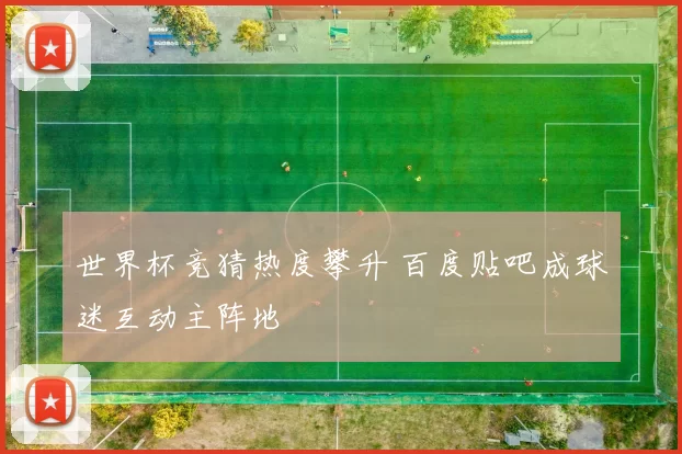 世界杯竞猜热度攀升 百度贴吧成球迷互动主阵地