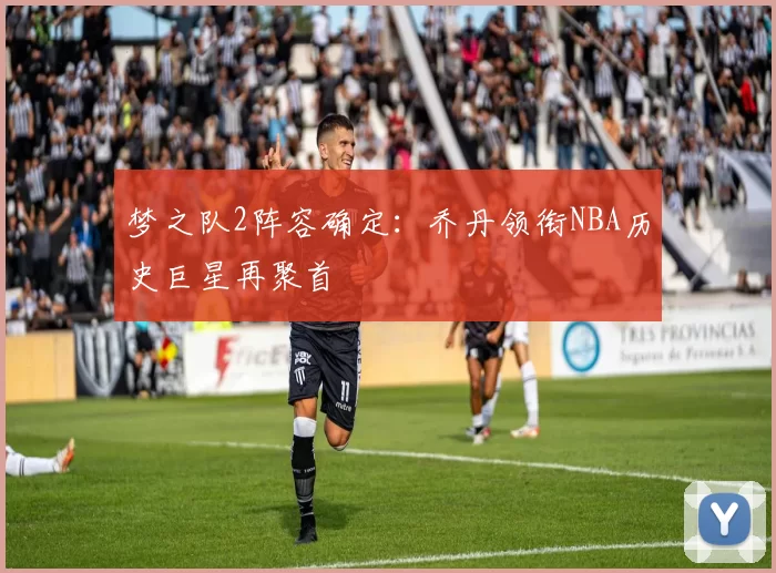梦之队2阵容确定:乔丹领衔NBA历史巨星再聚首