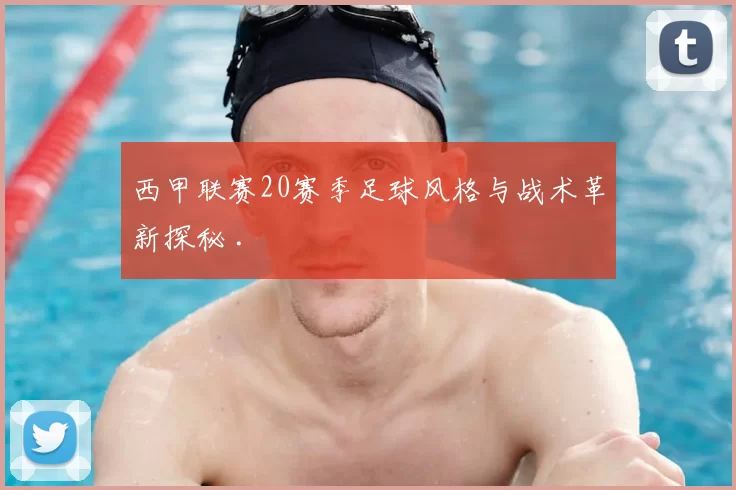 西甲联赛20赛季足球风格与战术革新探秘 .