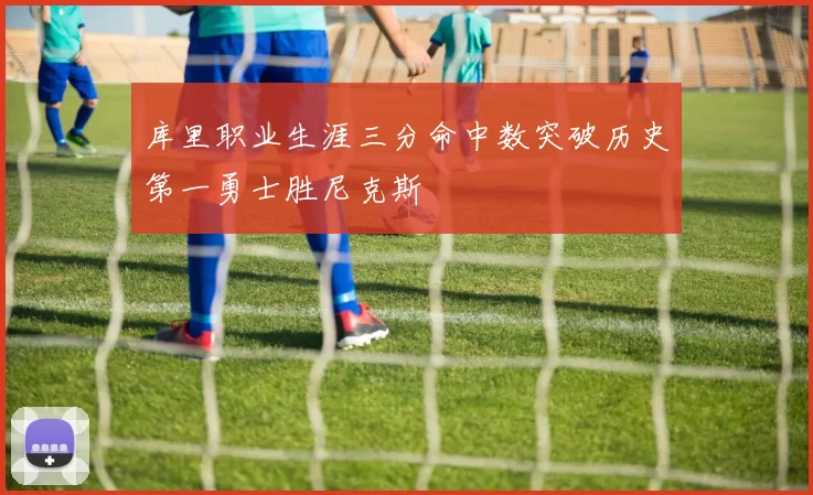库里职业生涯三分命中数突破历史第一勇士胜尼克斯