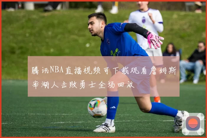 腾讯NBA直播视频可下载观看詹姆斯率湖人击败勇士全场回放