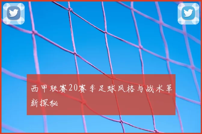 西甲联赛20赛季足球风格与战术革新探秘