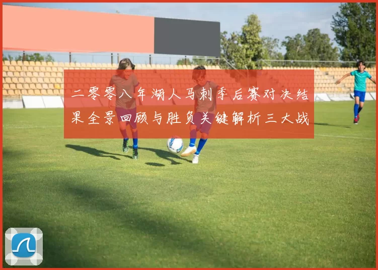 二零零八年湖人马刺季后赛对决结果全景回顾与胜负关键解析三大战役