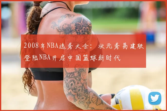 2008年NBA选秀大会:状元秀易建联登陆NBA开启中国篮球新时代