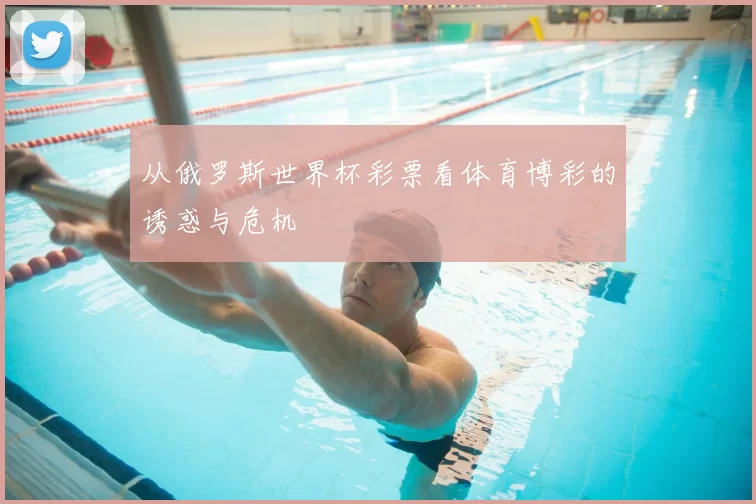 从俄罗斯世界杯彩票看体育博彩的诱惑与危机