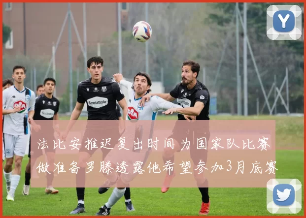法比安推迟复出时间为国家队比赛做准备罗滕透露他希望参加3月底赛事