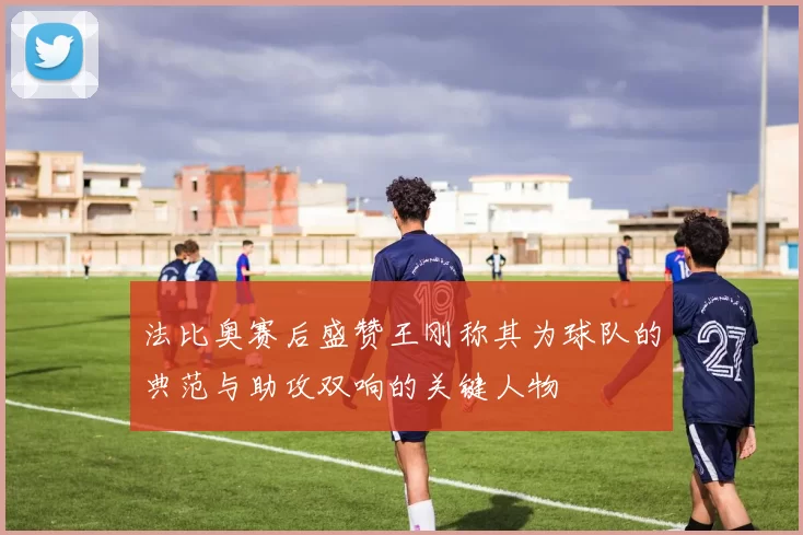 法比奥赛后盛赞王刚称其为球队的典范与助攻双响的关键人物