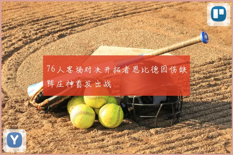 76人客场对决开拓者恩比德因伤缺阵庄神首发出战
