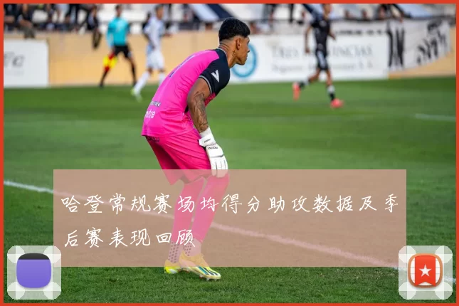 哈登常规赛场均得分助攻数据及季后赛表现回顾