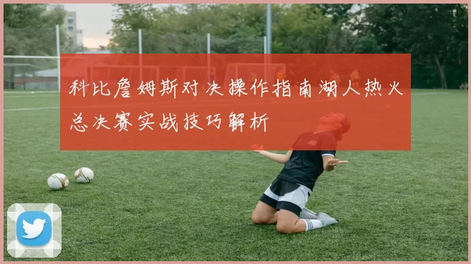 科比詹姆斯对决操作指南湖人热火总决赛实战技巧解析