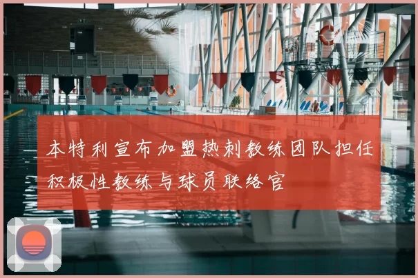 本特利宣布加盟热刺教练团队担任积极性教练与球员联络官