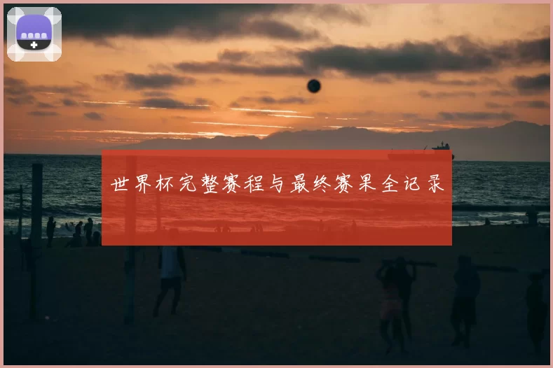 世界杯完整赛程与最终赛果全记录