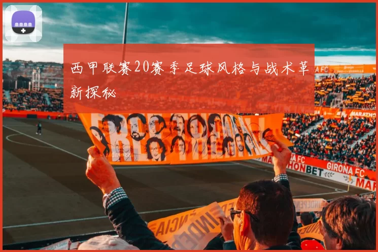 西甲联赛20赛季足球风格与战术革新探秘