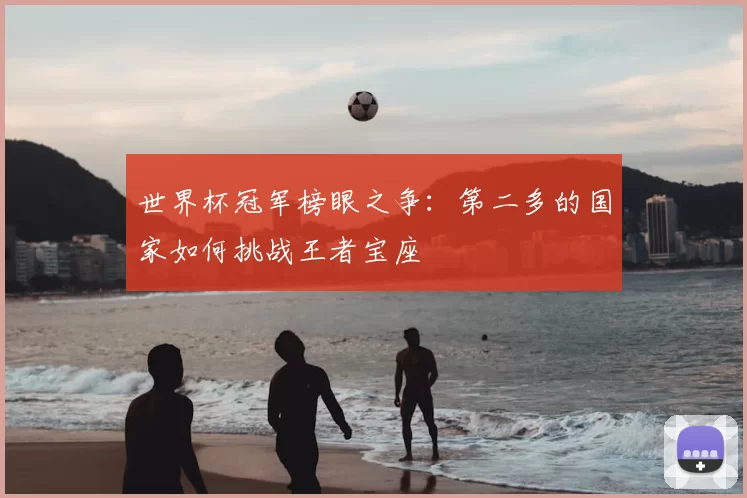 世界杯冠军榜眼之争：第二多的国家如何挑战王者宝座