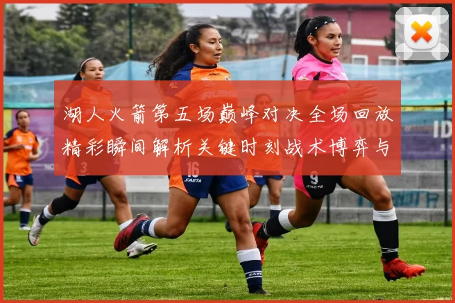 湖人火箭第五场巅峰对决全场回放精彩瞬间解析关键时刻战术博弈与球星表现回顾