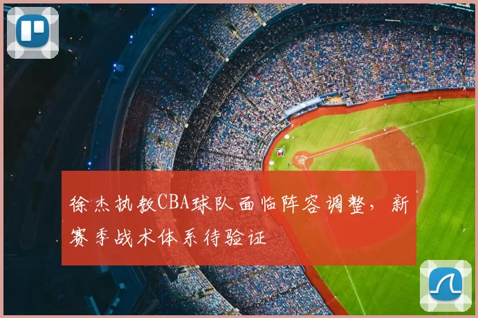 徐杰执教CBA球队面临阵容调整,新赛季战术体系待验证