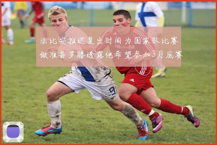法比安推迟复出时间为国家队比赛做准备罗滕透露他希望参加3月底赛事