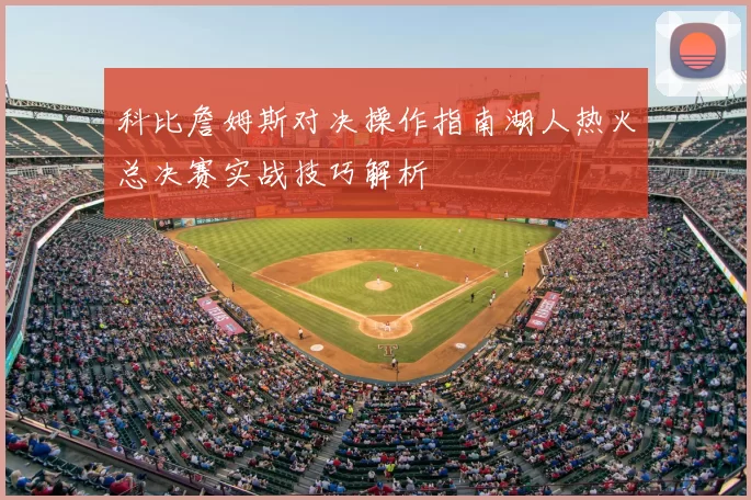 科比詹姆斯对决操作指南湖人热火总决赛实战技巧解析