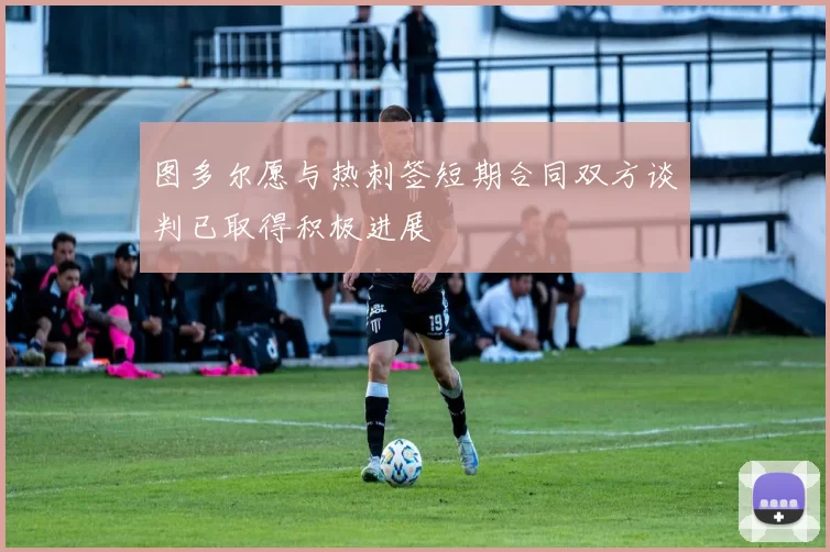 图多尔愿与热刺签短期合同双方谈判已取得积极进展