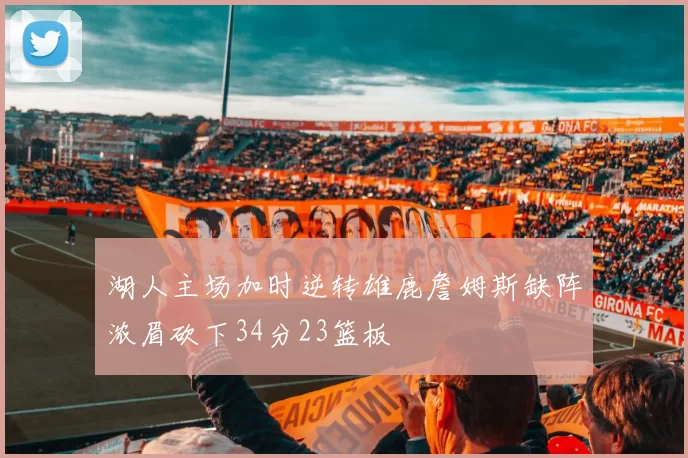 湖人主场加时逆转雄鹿詹姆斯缺阵浓眉砍下34分23篮板
