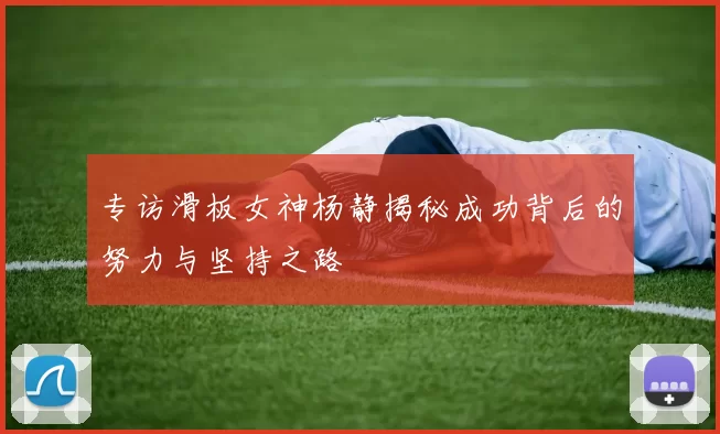 专访滑板女神杨静揭秘成功背后的努力与坚持之路