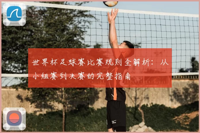 世界杯足球赛比赛规则全解析:从小组赛到决赛的完整指南