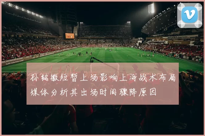 孙铭徽短暂上场影响上海战术布局媒体分析其出场时间骤降原因