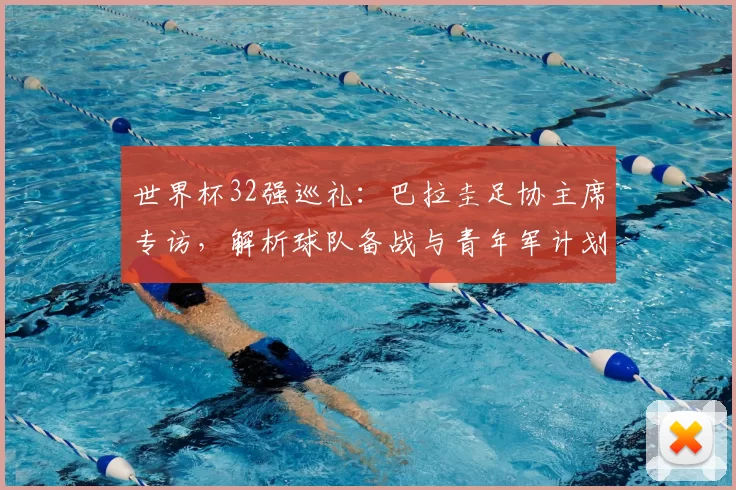 世界杯32强巡礼：巴拉圭足协主席专访，解析球队备战与青年军计划